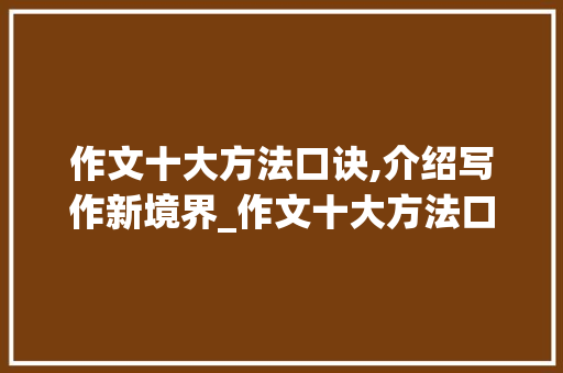 作文十大方法口诀,介绍写作新境界_作文十大方法口诀 写作社区