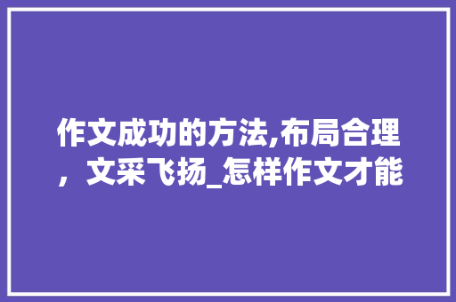 作文成功的方法,布局合理，文采飞扬_怎样作文才能写的好 诗歌创作