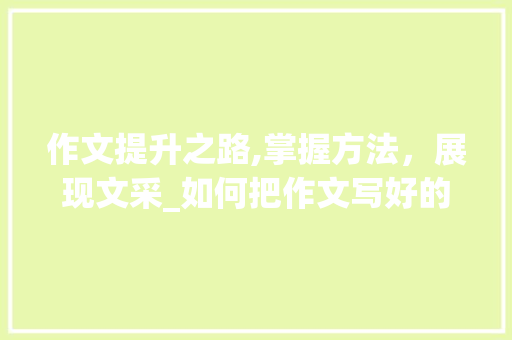 作文提升之路,掌握方法，展现文采_如何把作文写好的方法