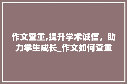 作文查重,提升学术诚信，助力学生成长_作文如何查重