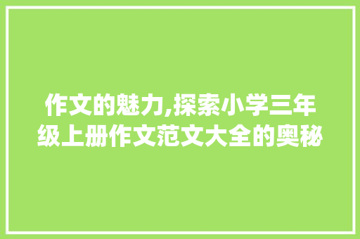 作文的魅力,探索小学三年级上册作文范文大全的奥秘_小学三年级上册作文范文大全图片