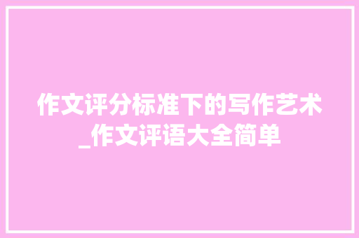 作文评分标准下的写作艺术_作文评语大全简单