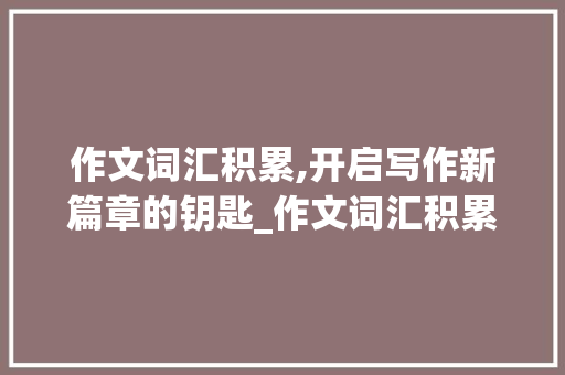 作文词汇积累,开启写作新篇章的钥匙_作文词汇积累书怎么写 报告写作