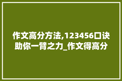 作文高分方法,123456口诀助你一臂之力_作文得高分方法123456口诀
