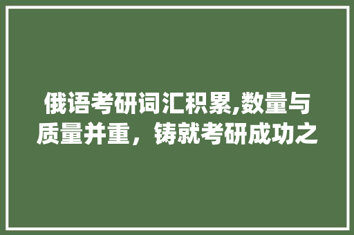 俄语考研词汇积累,数量与质量并重，铸就考研成功之路_俄语考研词汇积累多少个 商业文案