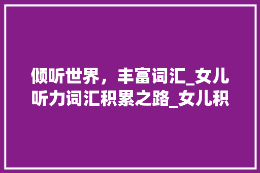 倾听世界，丰富词汇_女儿听力词汇积累之路_女儿积累听力词汇
