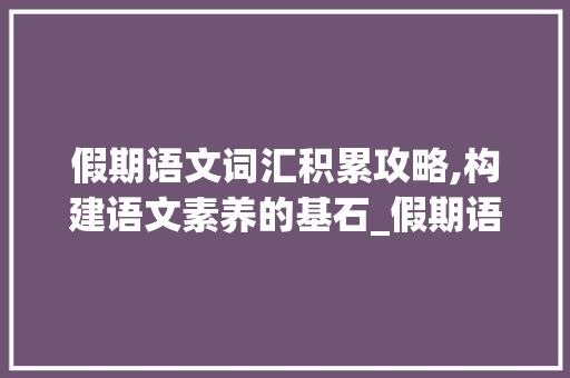 假期语文词汇积累攻略,构建语文素养的基石_假期语文如何积累词汇