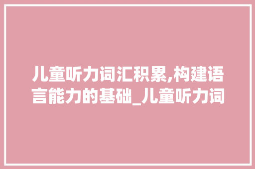 儿童听力词汇积累,构建语言能力的基础_儿童听力词汇积累怎么写