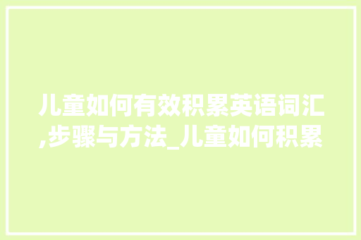 儿童如何有效积累英语词汇,步骤与方法_儿童如何积累英语词汇