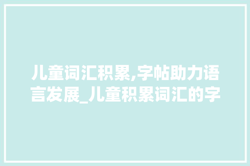 儿童词汇积累,字帖助力语言发展_儿童积累词汇的字帖