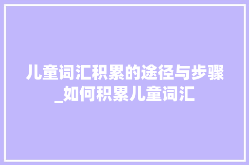 儿童词汇积累的途径与步骤_如何积累儿童词汇