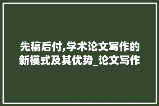 先稿后付,学术论文写作的新模式及其优势_论文写作网站先稿后付