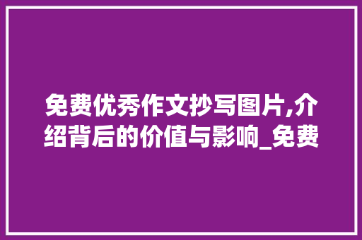免费优秀作文抄写图片,介绍背后的价值与影响_免费优秀作文抄写400字图片呀 报告写作