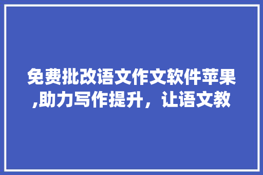 免费批改语文作文软件苹果,助力写作提升，让语文教育更便捷_免费批改语文作文软件苹果