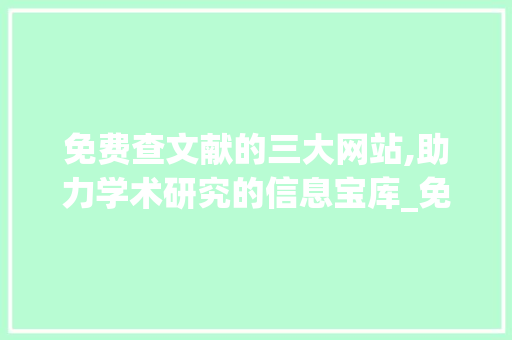 免费查文献的三大网站,助力学术研究的信息宝库_免费查文献的三大网站