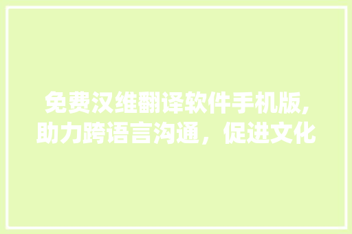 免费汉维翻译软件手机版,助力跨语言沟通，促进文化交流_免费汉维翻译软件手机版 写作技巧