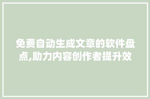 免费自动生成文章的软件盘点,助力内容创作者提升效率_免费自动生成文章的软件有哪些呢
