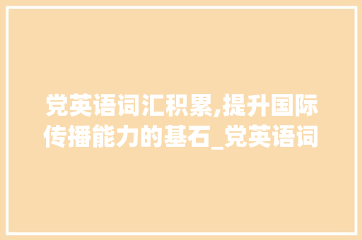 党英语词汇积累,提升国际传播能力的基石_党英语词汇积累