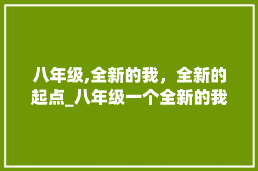 八年级,全新的我，全新的起点_八年级一个全新的我800字 写作技巧