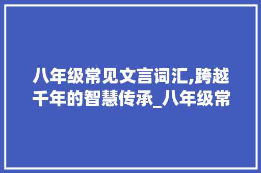 八年级常见文言词汇,跨越千年的智慧传承_八年级常见文言词汇积累 商业文案