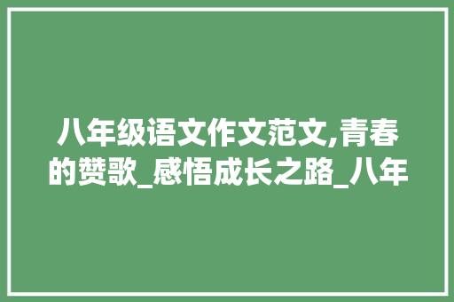 八年级语文作文范文,青春的赞歌_感悟成长之路_八年级语文作文范文10篇