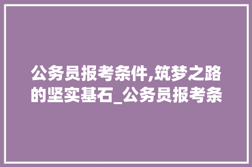 公务员报考条件,筑梦之路的坚实基石_公务员报考条件 词汇积累