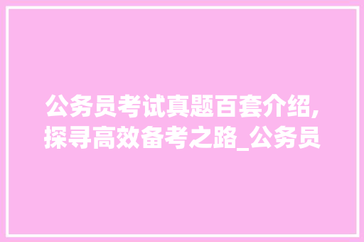 公务员考试真题百套介绍,探寻高效备考之路_公务员考试真题100套