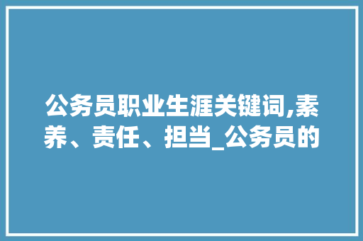 公务员职业生涯关键词,素养、责任、担当_公务员的高频词汇积累