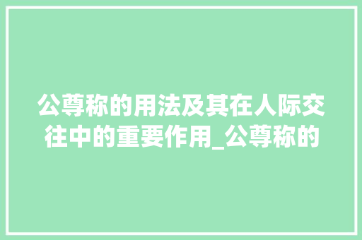公尊称的用法及其在人际交往中的重要作用_公尊称的用法