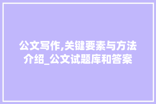 公文写作,关键要素与方法介绍_公文试题库和答案