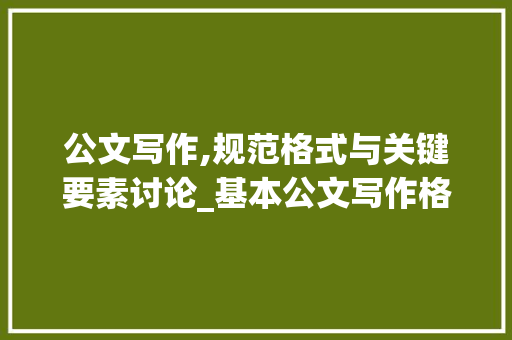 公文写作,规范格式与关键要素讨论_基本公文写作格式