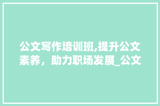 公文写作培训班,提升公文素养，助力职场发展_公文写作培训班