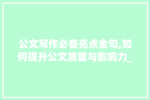 公文写作必备亮点金句,如何提升公文质量与影响力_公文写作必备亮点金句 报告写作