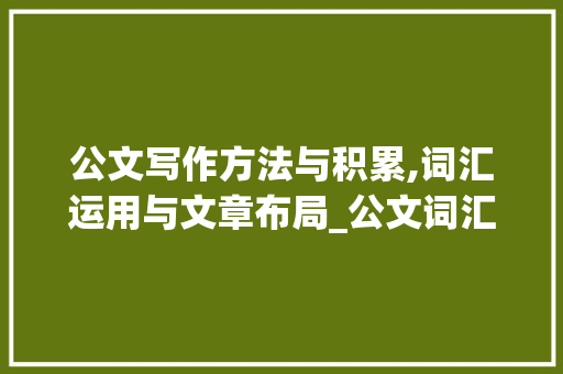 公文写作方法与积累,词汇运用与文章布局_公文词汇怎么积累