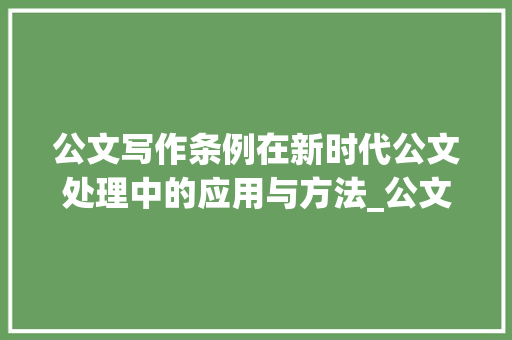 公文写作条例在新时代公文处理中的应用与方法_公文写作条例的范文 诗歌创作