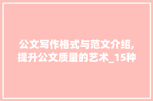 公文写作格式与范文介绍,提升公文质量的艺术_15种公文写作格式和范文
