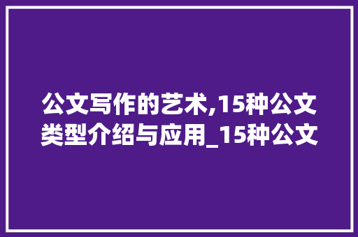 公文写作的艺术,15种公文类型介绍与应用_15种公文写作