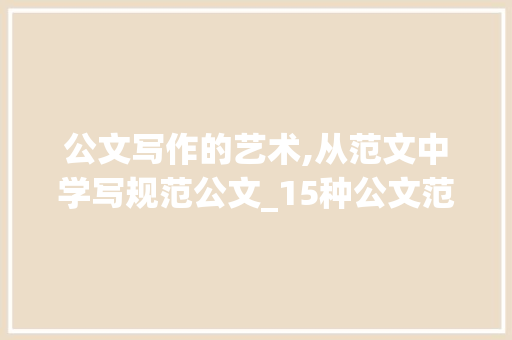 公文写作的艺术,从范文中学写规范公文_15种公文范文电子版