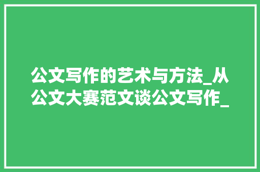 公文写作的艺术与方法_从公文大赛范文谈公文写作_公文大赛范文