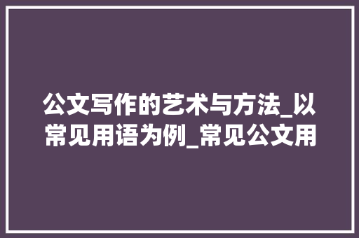 公文写作的艺术与方法_以常见用语为例_常见公文用语