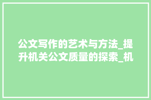 公文写作的艺术与方法_提升机关公文质量的探索_机关公文写作大赛 简历模板