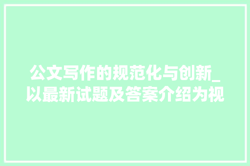 公文写作的规范化与创新_以最新试题及答案介绍为视角_最新公文写作试题及答案 简历模板
