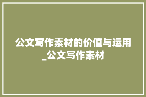 公文写作素材的价值与运用_公文写作素材