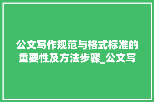 公文写作规范与格式标准的重要性及方法步骤_公文写作规范与格式标准 范文赏析
