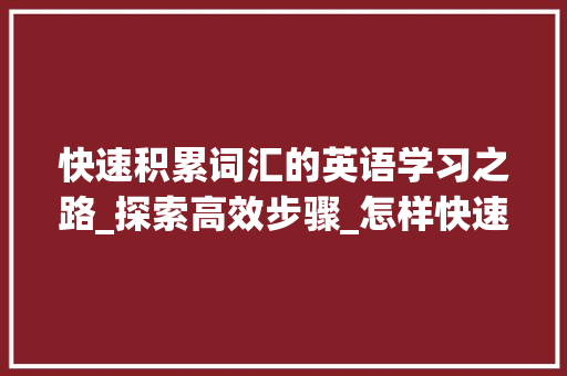快速积累词汇的英语学习之路_探索高效步骤_怎样快速积累词汇英语