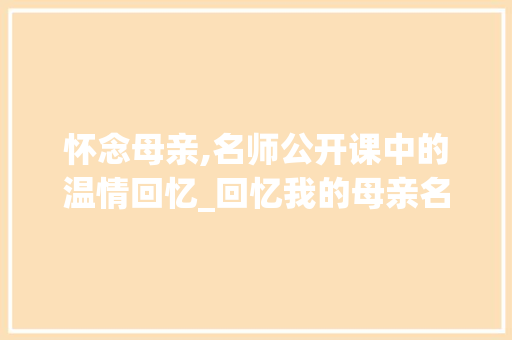 怀念母亲,名师公开课中的温情回忆_回忆我的母亲名师公开课 简历模板