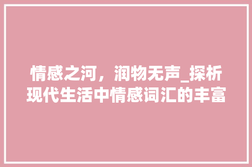 情感之河，润物无声_探析现代生活中情感词汇的丰富与运用_感情词汇积累 商业文案