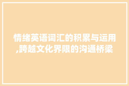 情绪英语词汇的积累与运用,跨越文化界限的沟通桥梁_情绪英语词汇积累