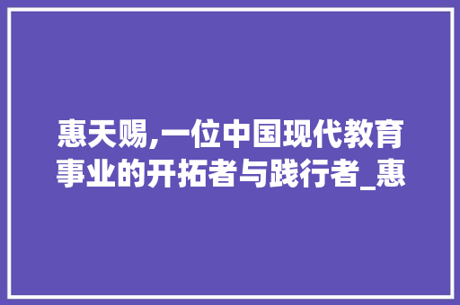 惠天赐,一位中国现代教育事业的开拓者与践行者_惠天赐