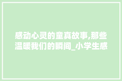 感动心灵的童真故事,那些温暖我们的瞬间_小学生感人故事演讲稿